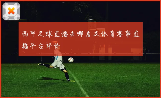 西甲足球直播去哪看及体育赛事直播平台评价