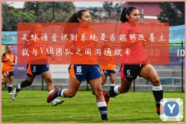 足球语音识别系统是否能够改善主裁与VAR团队之间沟通效率