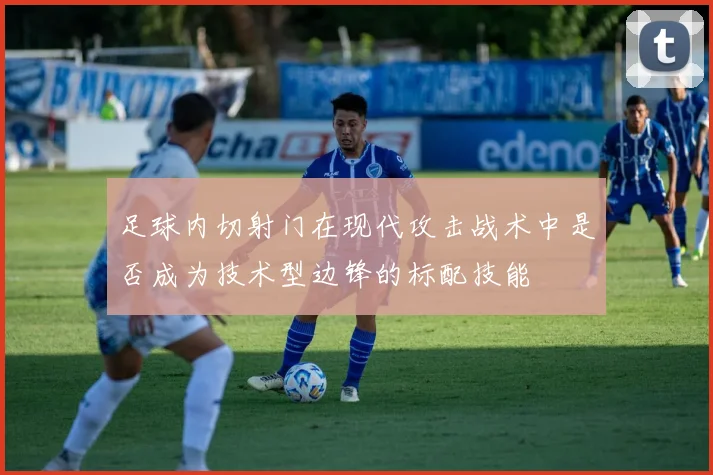 足球内切射门在现代攻击战术中是否成为技术型边锋的标配技能
